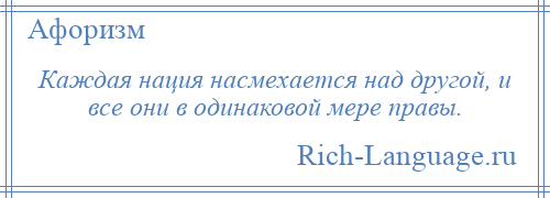 
    Каждая нация насмехается над другой, и все они в одинаковой мере правы.