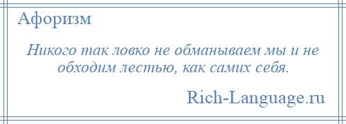 
    Никого так ловко не обманываем мы и не обходим лестью, как самих себя.