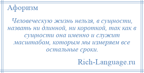 
    Человеческую жизнь нельзя, в сущности, назвать ни длинной, ни короткой, так как в сущности она именно и служит масштабом, которым мы измеряем все остальные сроки.