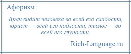 
    Врач видит человека во всей его слабости, юрист — всей его подлости, теолог — во всей его глупости.