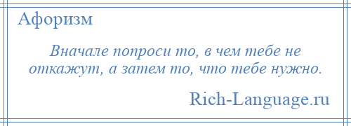 
    Вначале попроси то, в чем тебе не откажут, а затем то, что тебе нужно.