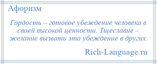 
    Гордость – готовое убеждение человека в своей высокой ценности. Тщеславие – желание вызвать это убеждение в других.