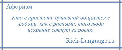 
    Кто в простоте душевной общается с людьми, как с равными, того люди искренне сочтут за ровню.