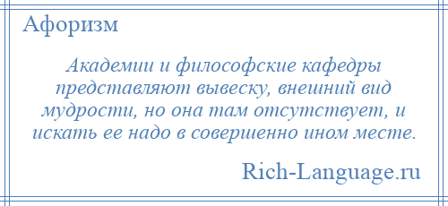 
    Академии и философские кафедры представляют вывеску, внешний вид мудрости, но она там отсутствует, и искать ее надо в совершенно ином месте.
