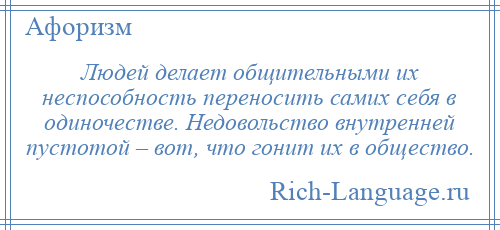 
    Людей делает общительными их неспособность переносить самих себя в одиночестве. Недовольство внутренней пустотой – вот, что гонит их в общество.