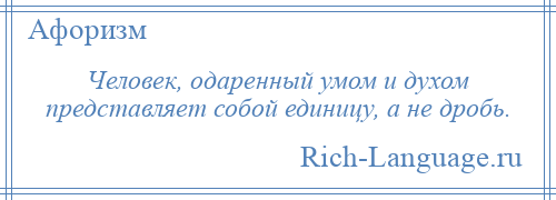 
    Человек, одаренный умом и духом представляет собой единицу, а не дробь.