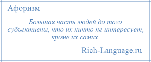 
    Большая часть людей до того субъективны, что их ничто не интересует, кроме их самих.