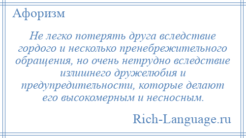 
    Не легко потерять друга вследствие гордого и несколько пренебрежительного обращения, но очень нетрудно вследствие излишнего дружелюбия и предупредительности, которые делают его высокомерным и несносным.