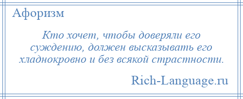 
    Кто хочет, чтобы доверяли его суждению, должен высказывать его хладнокровно и без всякой страстности.