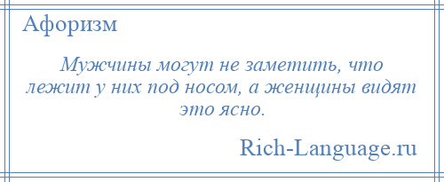 
    Мужчины могут не заметить, что лежит у них под носом, а женщины видят это ясно.