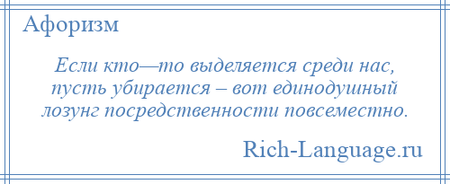 
    Если кто—то выделяется среди нас, пусть убирается – вот единодушный лозунг посредственности повсеместно.