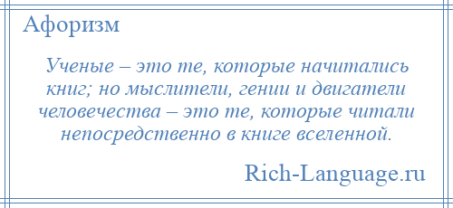 
    Ученые – это те, которые начитались книг; но мыслители, гении и двигатели человечества – это те, которые читали непосредственно в книге вселенной.