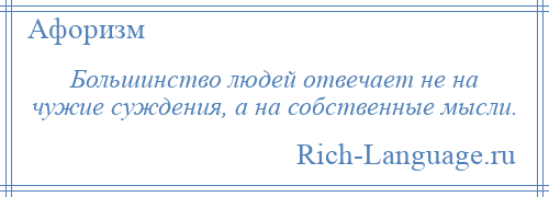 
    Большинство людей отвечает не на чужие суждения, а на собственные мысли.