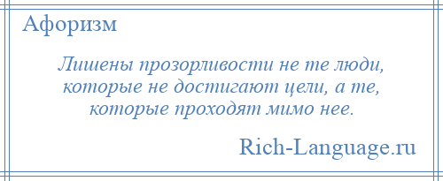 
    Лишены прозорливости не те люди, которые не достигают цели, а те, которые проходят мимо нее.