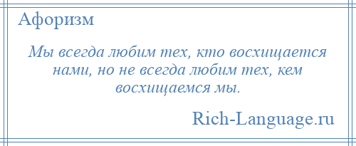 
    Мы всегда любим тех, кто восхищается нами, но не всегда любим тех, кем восхищаемся мы.