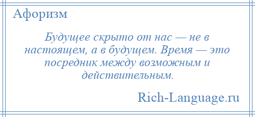 
    Будущее скрыто от нас — не в настоящем, а в будущем. Время — это посредник между возможным и действительным.