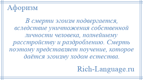 
    В смерти эгоизм подвергается, вследствие уничтожения собственной личности человека, полнейшему расстройству и раздроблению. Смерть поэтому представляет поучение, которое даётся эгоизму ходом естества.