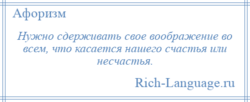 
    Нужно сдерживать свое воображение во всем, что касается нашего счастья или несчастья.