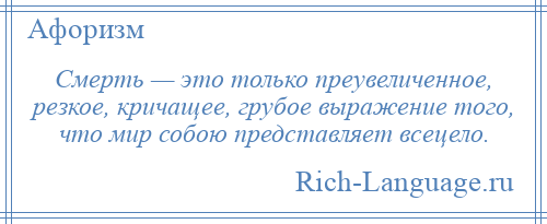 
    Смерть — это только преувеличенное, резкое, кричащее, грубое выражение того, что мир собою представляет всецело.