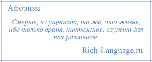 
    Смерть, в сущности, то же, что жизнь, ибо только время, ничтожное, служит для них различием.