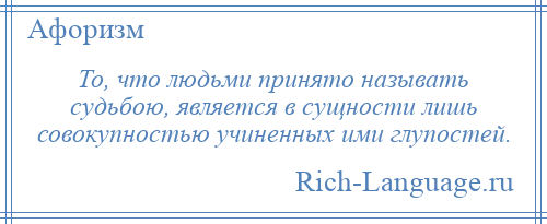 
    То, что людьми принято называть судьбою, является в сущности лишь совокупностью учиненных ими глупостей.