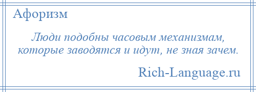 
    Люди подобны часовым механизмам, которые заводятся и идут, не зная зачем.