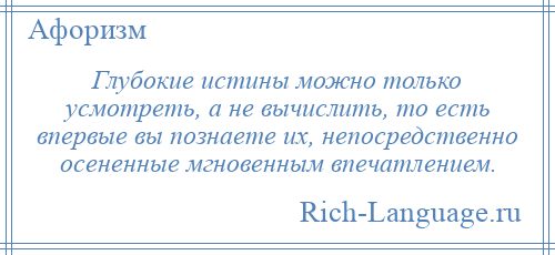 
    Глубокие истины можно только усмотреть, а не вычислить, то есть впервые вы познаете их, непосредственно осененные мгновенным впечатлением.