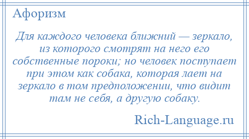 
    Для каждого человека ближний — зеркало, из которого смотрят на него его собственные пороки; но человек поступает при этом как собака, которая лает на зеркало в том предположении, что видит там не себя, а другую собаку.