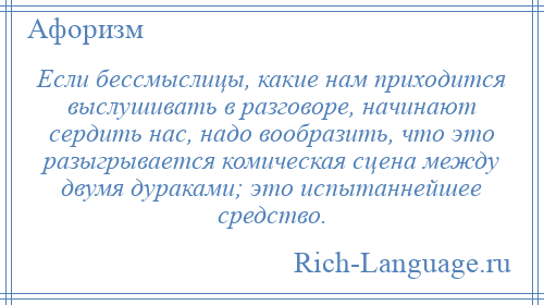 
    Если бессмыслицы, какие нам приходится выслушивать в разговоре, начинают сердить нас, надо вообразить, что это разыгрывается комическая сцена между двумя дураками; это испытаннейшее средство.