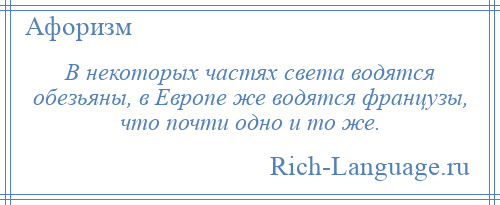 
    В некоторых частях света водятся обезьяны, в Европе же водятся французы, что почти одно и то же.