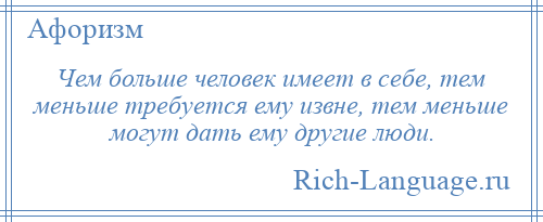 
    Чем больше человек имеет в себе, тем меньше требуется ему извне, тем меньше могут дать ему другие люди.