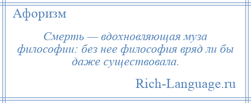 
    Смерть — вдохновляющая муза философии: без нее философия вряд ли бы даже существовала.