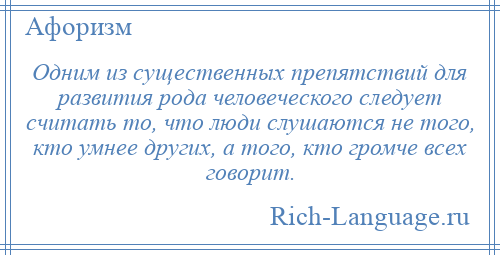 
    Одним из существенных препятствий для развития рода человеческого следует считать то, что люди слушаются не того, кто умнее других, а того, кто громче всех говорит.