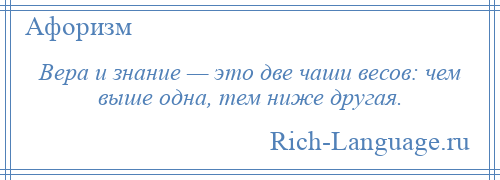 
    Вера и знание — это две чаши весов: чем выше одна, тем ниже другая.