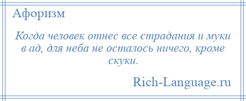 
    Когда человек отнес все страдания и муки в ад, для неба не осталось ничего, кроме скуки.