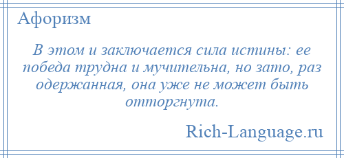 
    В этом и заключается сила истины: ее победа трудна и мучительна, но зато, раз одержанная, она уже не может быть отторгнута.