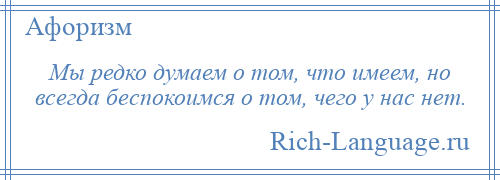 
    Мы редко думаем о том, что имеем, но всегда беспокоимся о том, чего у нас нет.