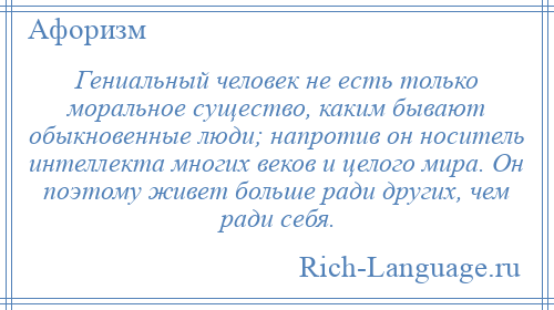 
    Гениальный человек не есть только моральное существо, каким бывают обыкновенные люди; напротив он носитель интеллекта многих веков и целого мира. Он поэтому живет больше ради других, чем ради себя.