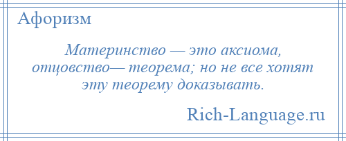 
    Материнство — это аксиома, отцовство— теорема; но не все хотят эту теорему доказывать.