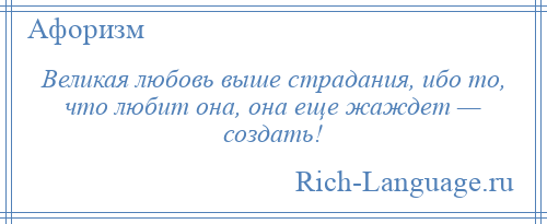 
    Великая любовь выше страдания, ибо то, что любит она, она еще жаждет — создать!