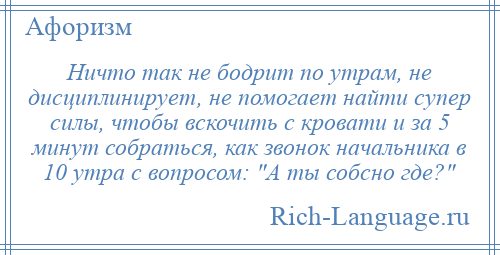 
    Ничто так не бодрит по утрам, не дисциплинирует, не помогает найти супер силы, чтобы вскочить с кровати и за 5 минут собраться, как звонок начальника в 10 утра с вопросом: А ты собсно где? 