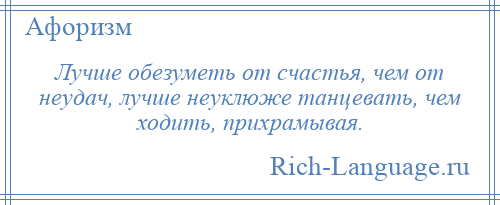 
    Лучше обезуметь от счастья, чем от неудач, лучше неуклюже танцевать, чем ходить, прихрамывая.