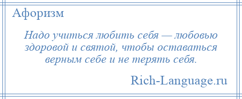 
    Надо учиться любить себя — любовью здоровой и святой, чтобы оставаться верным себе и не терять себя.