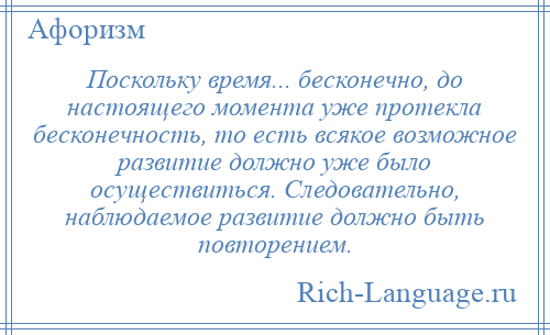 
    Поскольку время... бесконечно, до настоящего момента уже протекла бесконечность, то есть всякое возможное развитие должно уже было осуществиться. Следовательно, наблюдаемое развитие должно быть повторением.