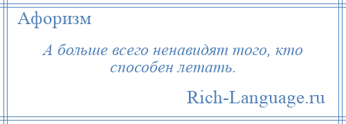 
    А больше всего ненавидят того, кто способен летать.