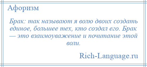 
    Брак: так называют я волю двоих создать единое, большее тех, кто создал его. Брак — это взаимоуважение и почитание этой воли.