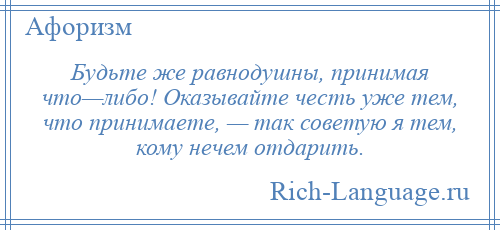 
    Будьте же равнодушны, принимая что—либо! Оказывайте честь уже тем, что принимаете, — так советую я тем, кому нечем отдарить.