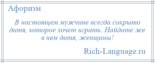 
    В настоящем мужчине всегда сокрыто дитя, которое хочет играть. Найдите же в нем дитя, женщины!