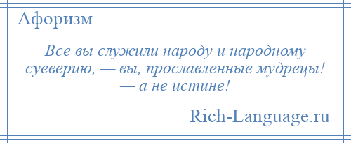 
    Все вы служили народу и народному суеверию, — вы, прославленные мудрецы! — а не истине!