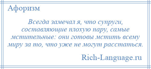 
    Всегда замечал я, что супруги, составляющие плохую пару, самые мстительные: они готовы мстить всему миру за то, что уже не могут расстаться.